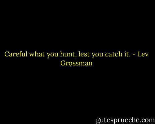 Careful what you hunt, lest you catch it. - Lev Grossman