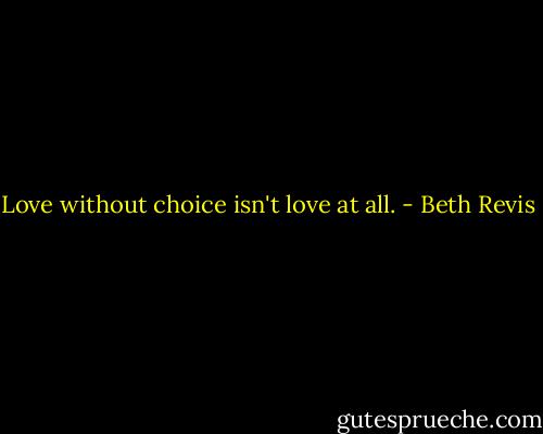 Love without choice isn't love at all. - Beth Revis