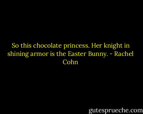So this chocolate princess. Her knight in shining armor is the Easter Bunny. - Rachel Cohn