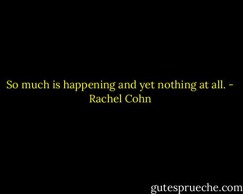 So much is happening and yet nothing at all. - Rachel Cohn