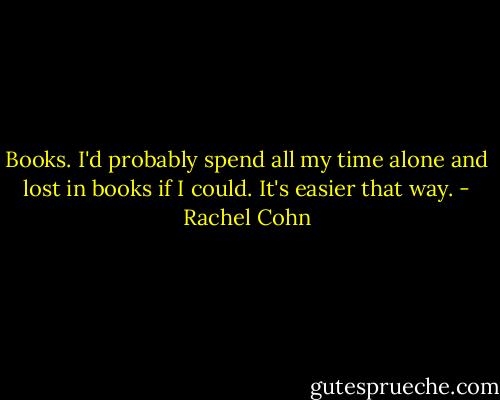 Books. I'd probably spend all my time alone and lost in books if I could. It's easier that way. - Rachel Cohn