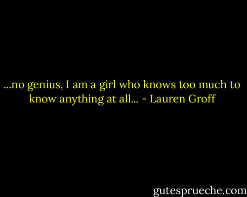...no genius, I am a girl who knows too much to know anything at all... - Lauren Groff