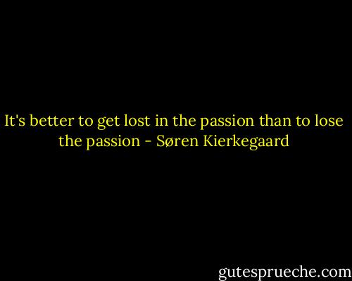 It's better to get lost in the passion than to lose the passion - Søren Kierkegaard