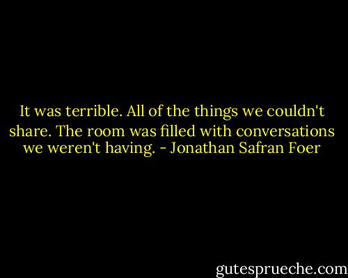 It was terrible. All of the things we couldn't share. The room was filled with conversations we weren't having. - Jonathan Safran Foer