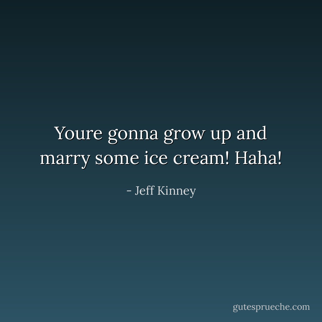 Youre gonna grow up and marry some ice cream! Haha! - Jeff Kinney