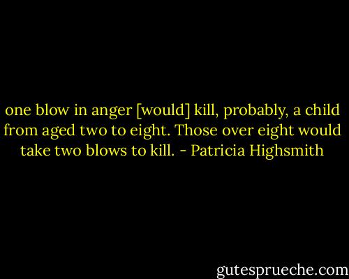 one blow in anger [would] kill, probably, a child from aged two to eight. Those over eight would take two blows to kill. - Patricia Highsmith