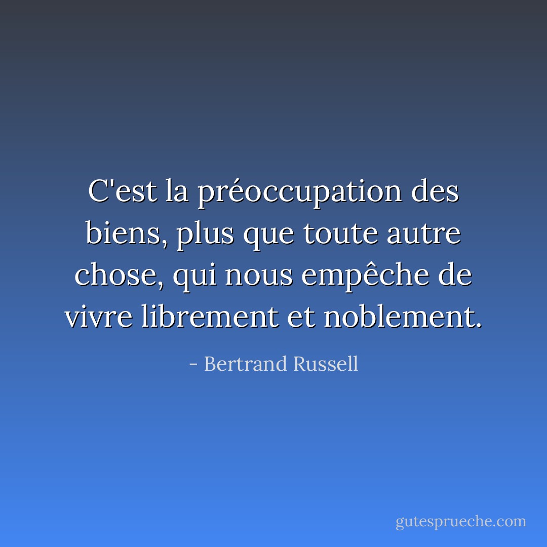 C'est la préoccupation des biens, plus que toute autre chose, qui nous empêche de vivre librement et noblement. - Bertrand Russell