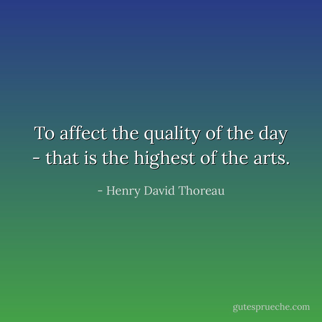 To affect the quality of the day - that is the highest of the arts. - Henry David Thoreau