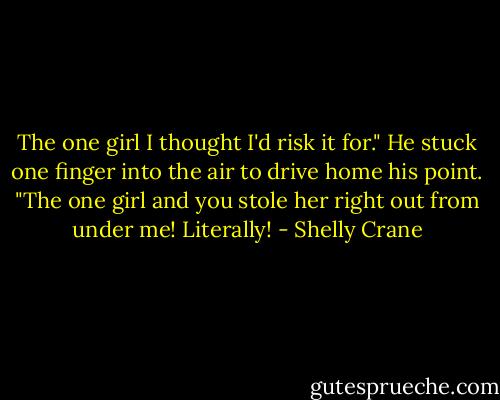 The one girl I thought I'd risk it for." He stuck one finger into the air to drive home his point. "The one girl and you stole her right out from under me! Literally! - Shelly Crane