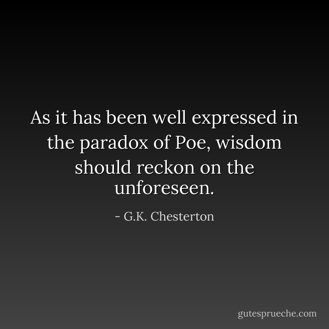 As it has been well expressed in the paradox of Poe, wisdom should reckon on the unforeseen. - G.K. Chesterton