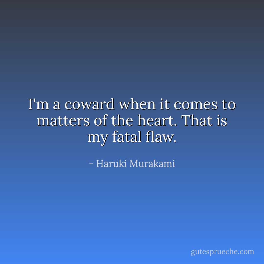 I'm a coward when it comes to matters of the heart. That is my fatal flaw. - Haruki Murakami