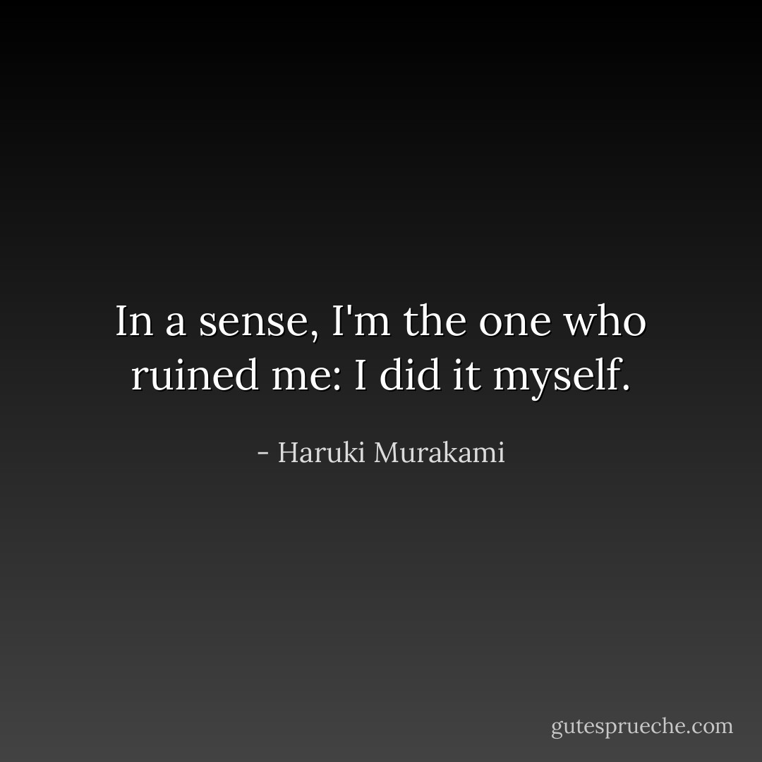 In a sense, I'm the one who ruined me: I did it myself. - Haruki Murakami