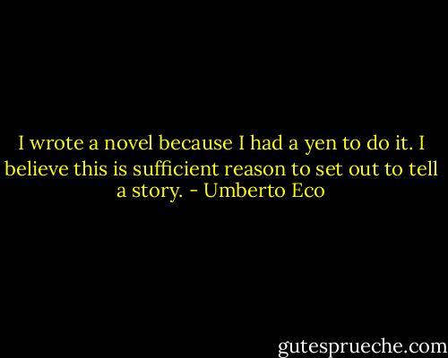 I wrote a novel because I had a yen to do it. I believe this is sufficient reason to set out to tell a story. - Umberto Eco