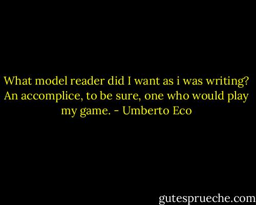 What model reader did I want as i was writing? An accomplice, to be sure, one who would play my game. - Umberto Eco