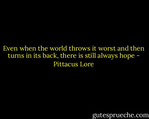 Even when the world throws it worst and then turns in its back, there is still always hope - Pittacus Lore