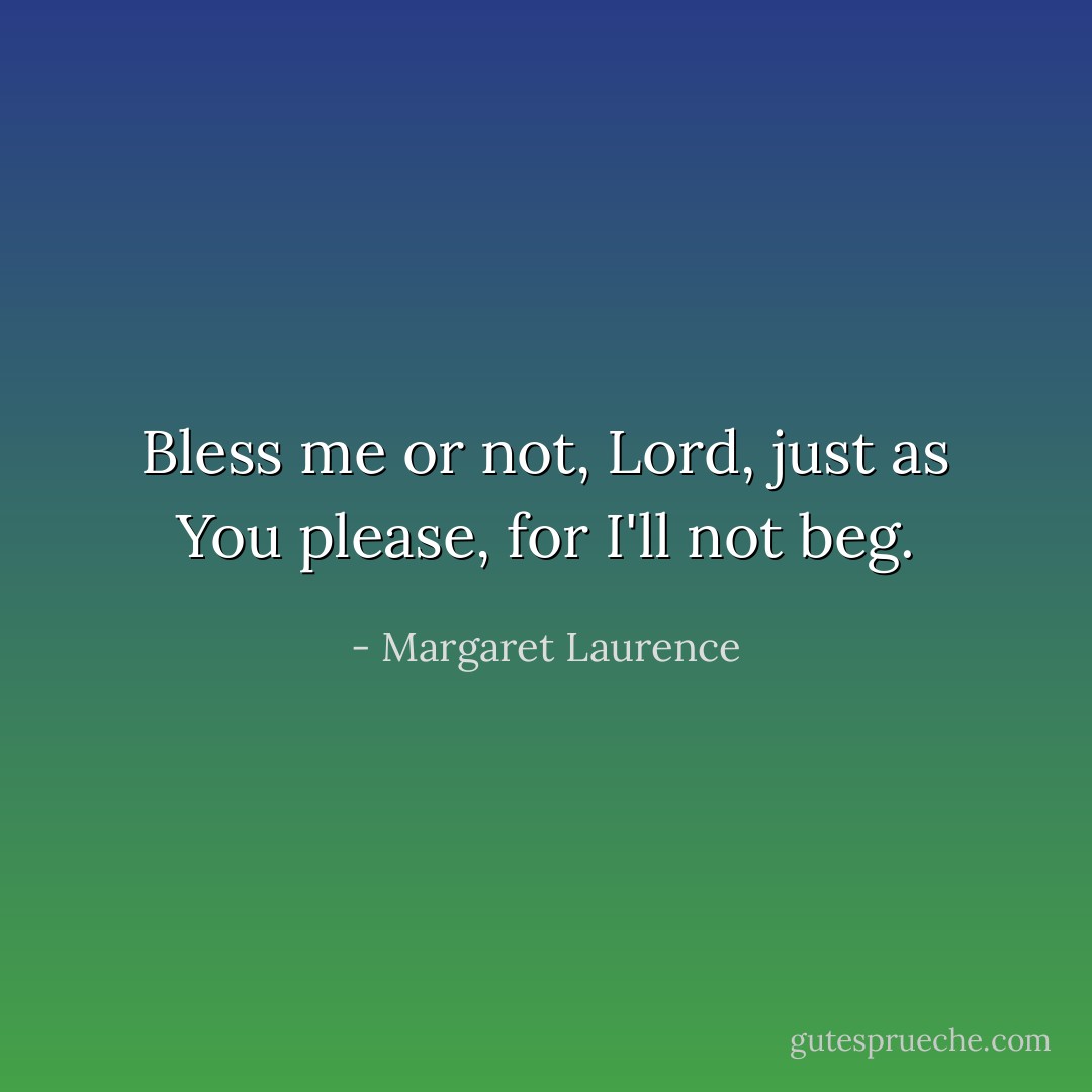 Bless me or not, Lord, just as You please, for I'll not beg. - Margaret Laurence