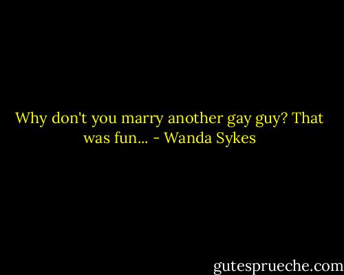 Why don't you marry another gay guy? That was fun... - Wanda Sykes