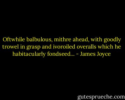 Oftwhile balbulous, mithre ahead, with goodly trowel in grasp and ivoroiled overalls which he habitacularly fondseed... - James Joyce