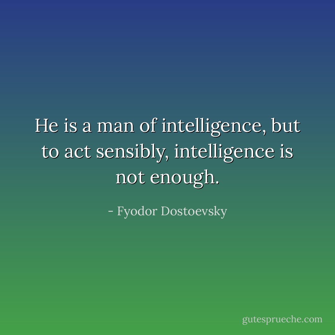He is a man of intelligence, but to act sensibly, intelligence is not enough. - Fyodor Dostoevsky