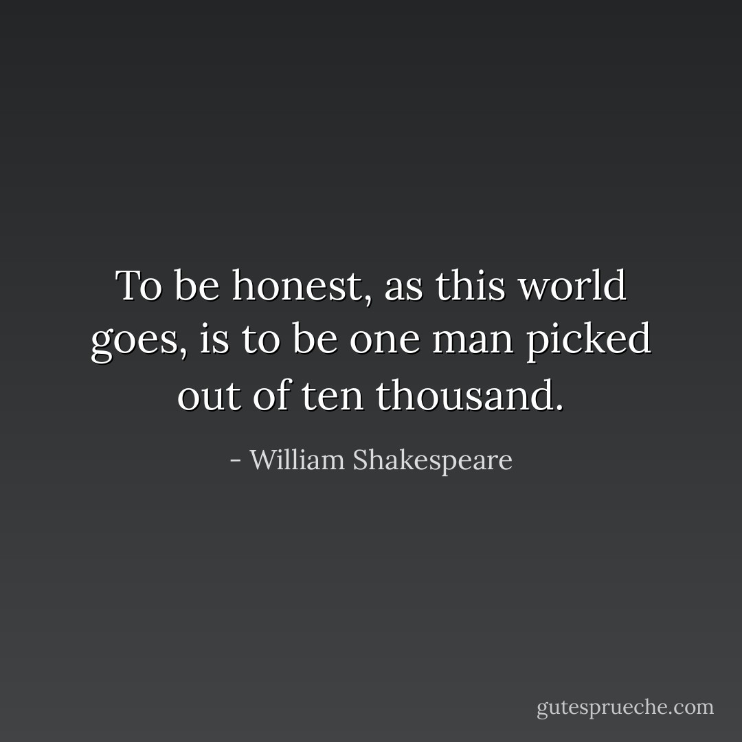 To be honest, as this world goes, is to be one man picked out of ten thousand. - William Shakespeare