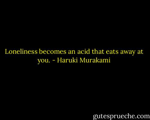 Loneliness becomes an acid that eats away at you. - Haruki Murakami
