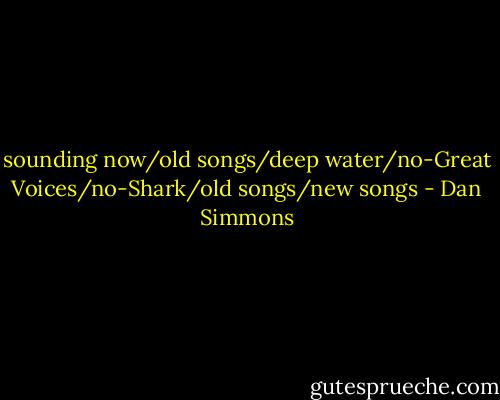 sounding now/old songs/deep water/no-Great Voices/no-Shark/old songs/new songs - Dan Simmons