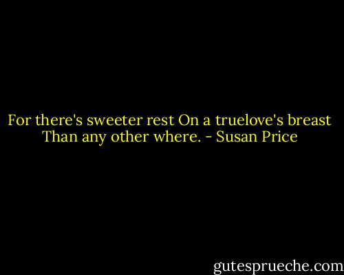 For there's sweeter rest<br />On a truelove's breast<br />Than any other where. - Susan Price
