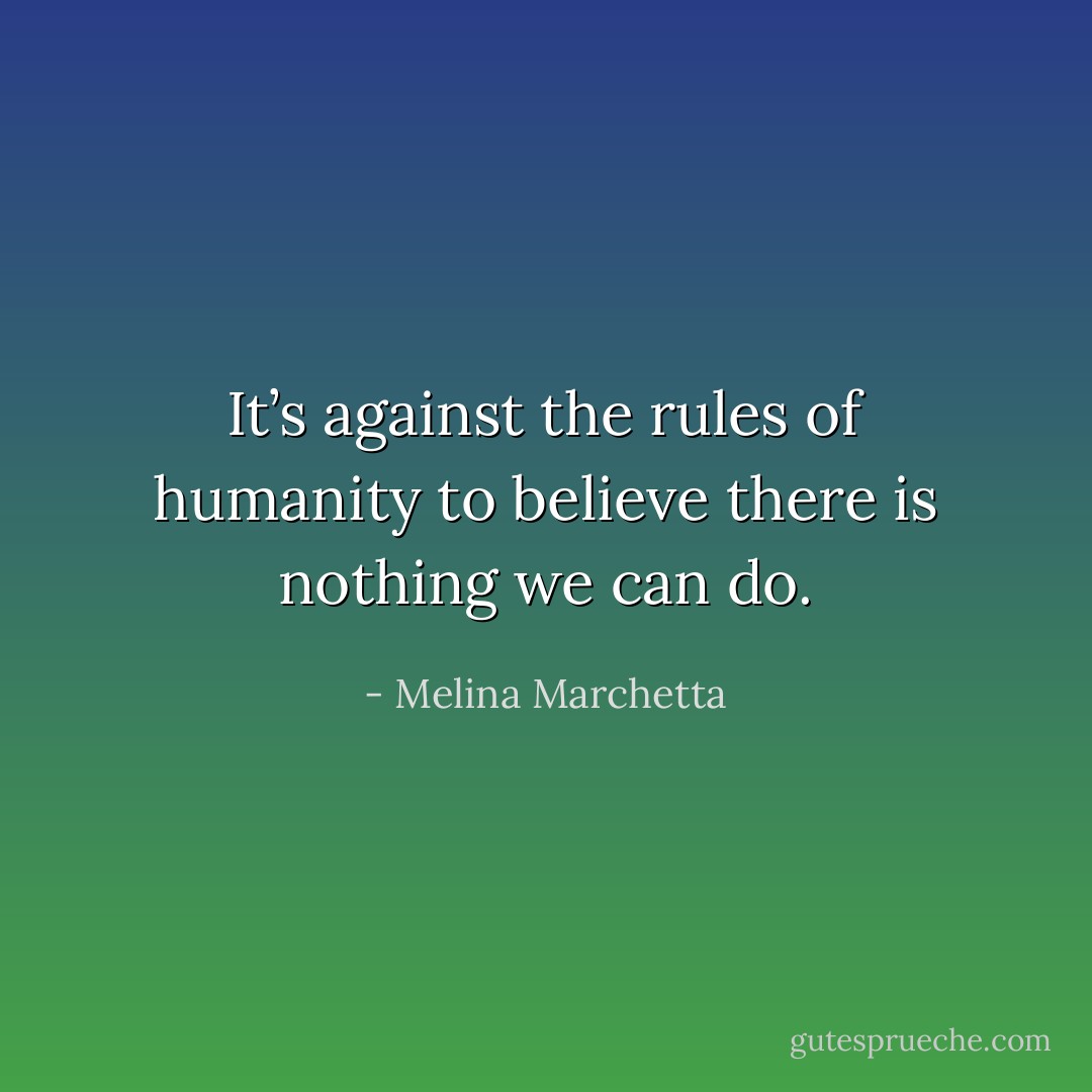 It’s against the rules of humanity to believe there is nothing we can do. - Melina Marchetta