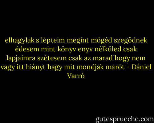 elhagylak s lépteim megint mögéd szegődnek édesem<br />mint könyv enyv nélküled csak lapjaimra szétesem<br />csak az marad hogy nem vagy itt hiányt hagy mit mondjak marót - Dániel Varró