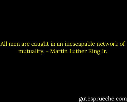 All men are caught in an inescapable network of mutuality. - Martin Luther King Jr.