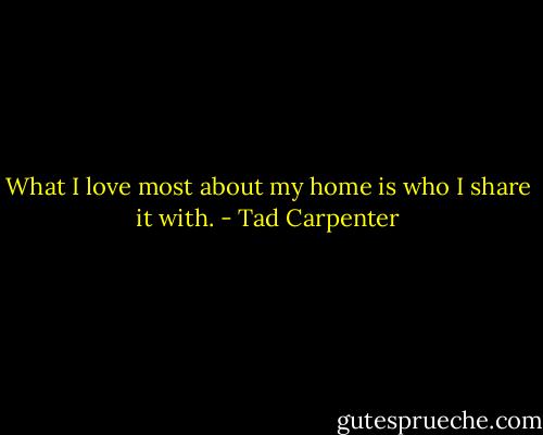 What I love most about my home is who I share it with. - Tad Carpenter