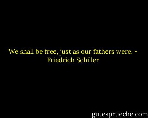 We shall be free, just as our fathers were. - Friedrich Schiller