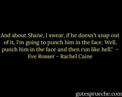 And about Shane, I swear, if he doesn't snap out of it, I'm going to punch him in the face. Well, punch him in the face and then run like hell."<br /> - Eve Rosser - Rachel Caine