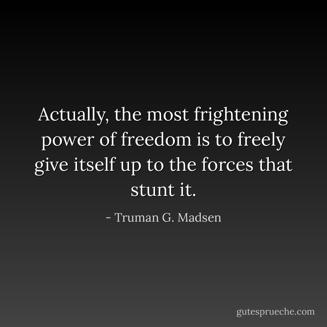 Actually, the most frightening power of freedom is to freely give itself up to the forces that stunt it. - Truman G. Madsen