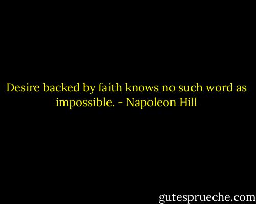 Desire backed by faith knows no such word as impossible. - Napoleon Hill