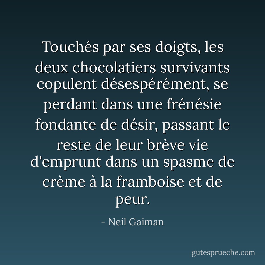 Touchés par ses doigts, les deux chocolatiers survivants copulent désespérément, se perdant dans une frénésie fondante de désir, passant le reste de leur brève vie d'emprunt dans un spasme de crème à la framboise et de peur. - Neil Gaiman