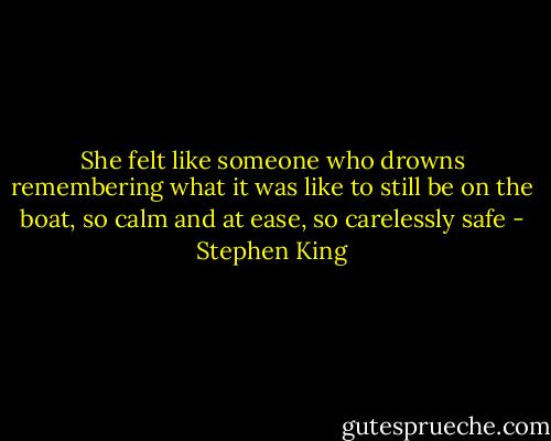 She felt like someone who drowns remembering what it was like to still be on the boat, so calm and at ease, so carelessly safe - Stephen King