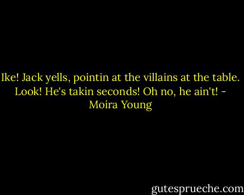 Ike! Jack yells, pointin at the villains at the table. Look! He's takin seconds!<br />Oh no, he ain't! - Moira Young