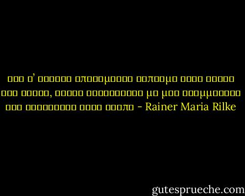 Ενώ σ’ εκείνη απονέμεται δίπλωμα στην τέχνη του έρωτα, αυτός κυκλοφορεί με μια γραμματική για αρχαρίους στην τσέπη - Rainer Maria Rilke