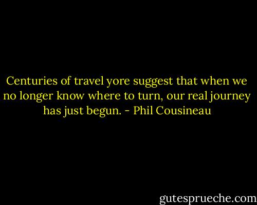 Centuries of travel yore suggest that when we no longer know where to turn, our real journey has just begun. - Phil Cousineau