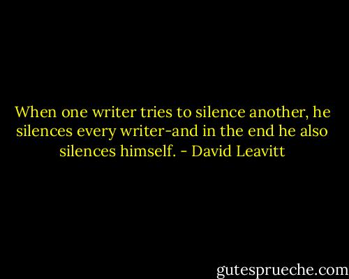 When one writer tries to silence another, he silences every writer-and in the end he also silences himself. - David Leavitt