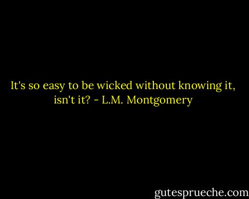 It's so easy to be wicked without knowing it, isn't it? - L.M. Montgomery