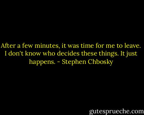 After a few minutes, it was time for me to leave. I don't know who decides these things. It just happens. - Stephen Chbosky