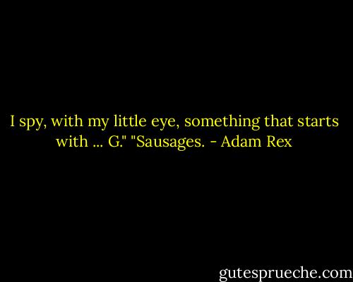 I spy, with my little eye, something that starts with ... G."<br />"Sausages. - Adam Rex