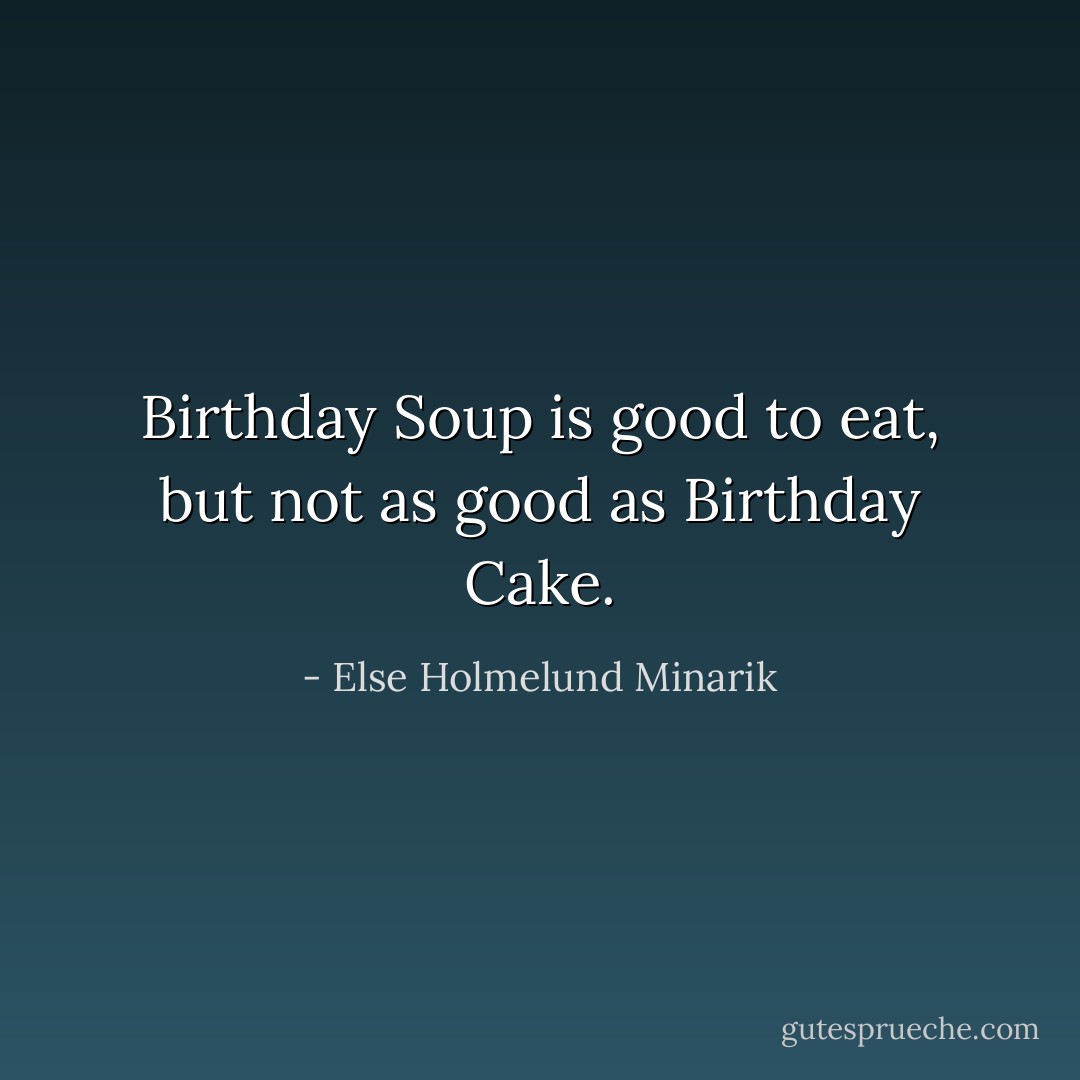 Birthday Soup is good to eat, but not as good as Birthday Cake. - Else Holmelund Minarik