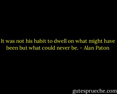 It was not his habit to dwell on what might have been but what could never be. - Alan Paton