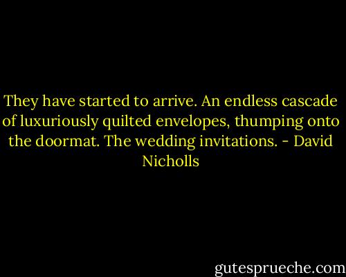 They have started to arrive. An endless cascade of luxuriously quilted envelopes, thumping onto the doormat. The wedding invitations. - David Nicholls