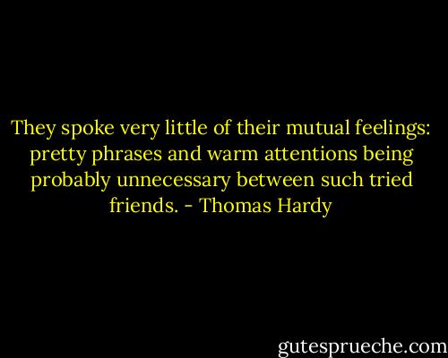 They spoke very little of their mutual feelings: pretty phrases and warm attentions being probably unnecessary between such tried friends. - Thomas Hardy