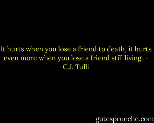It hurts when you lose a friend to death, it hurts even more when you lose a friend still living. - C.J. Tulli
