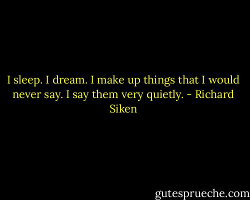 I sleep. I dream. I make up things that I would never say. I say them very quietly. - Richard Siken